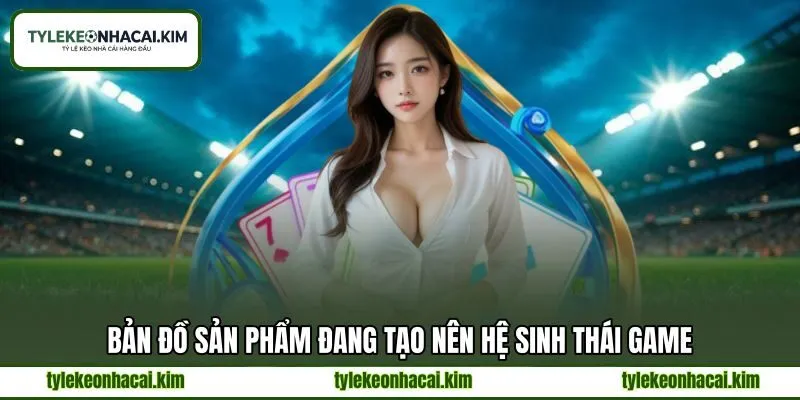Bản đồ sản phẩm đang tạo nên hệ sinh thái game Bản đồ sản phẩm đang tạo nên hệ sinh thái game