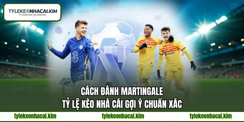 Cách Đánh Martingale | Tỷ Lệ Kèo Nhà Cái Gợi Ý Chuẩn Xác