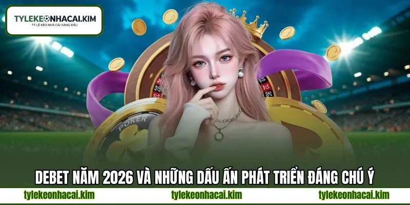 DEBET năm 2026 và những dấu ấn phát triển đáng chú ý DEBET năm 2026 và những dấu ấn phát triển đáng chú ý