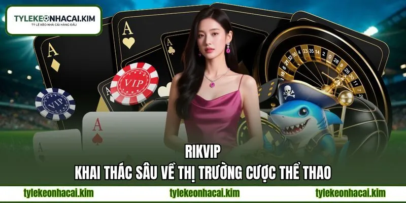 RIKVIP - Khai Thác Sâu Về Thị Trường Cược Thể Thao