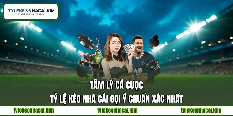 Tâm Lý Cá Cược | Tỷ Lệ Kèo Nhà Cái Gợi Ý Chuẩn Xác Nhất