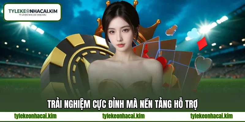 Trải nghiệm cực đỉnh mà nền tảng hỗ trợ